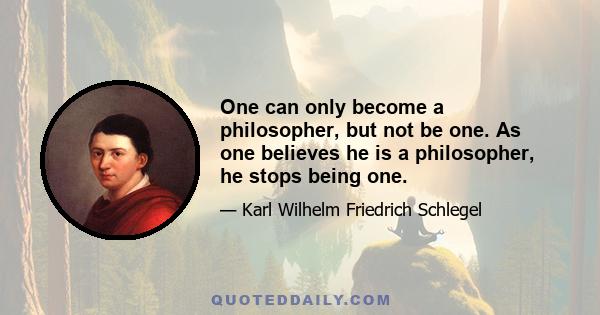 One can only become a philosopher, but not be one. As one believes he is a philosopher, he stops being one.