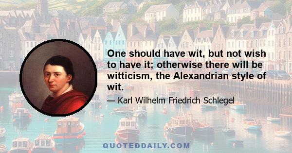 One should have wit, but not wish to have it; otherwise there will be witticism, the Alexandrian style of wit.