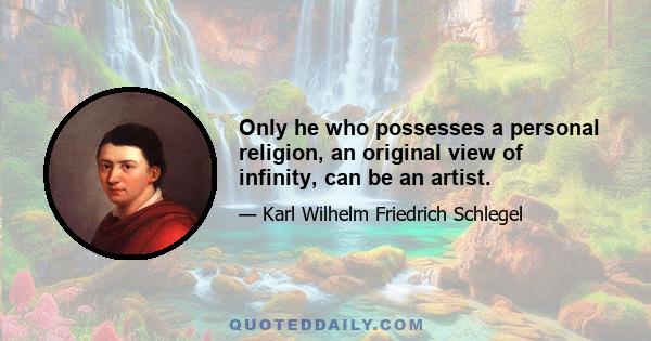 Only he who possesses a personal religion, an original view of infinity, can be an artist.