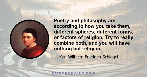 Poetry and philosophy are, according to how you take them, different spheres, different forms, or factors of religion. Try to really combine both, and you will have nothing but religion.