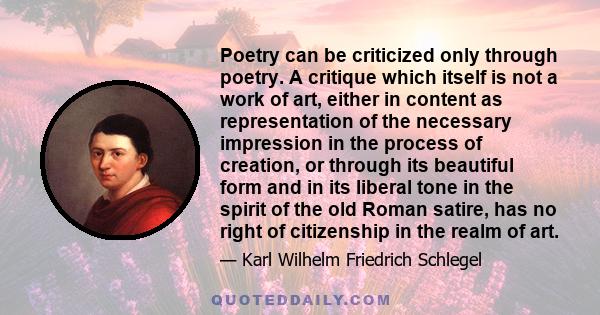 Poetry can be criticized only through poetry. A critique which itself is not a work of art, either in content as representation of the necessary impression in the process of creation, or through its beautiful form and