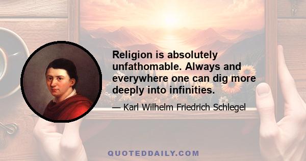 Religion is absolutely unfathomable. Always and everywhere one can dig more deeply into infinities.