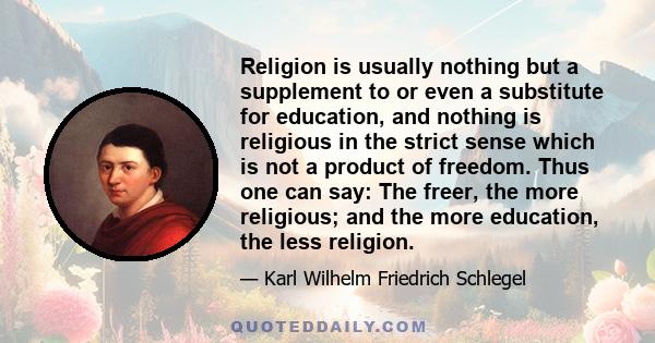 Religion is usually nothing but a supplement to or even a substitute for education, and nothing is religious in the strict sense which is not a product of freedom. Thus one can say: The freer, the more religious; and