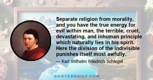 Separate religion from morality, and you have the true energy for evil within man, the terrible, cruel, devastating, and inhuman principle which naturally lies in his spirit. Here the division of the indivisible