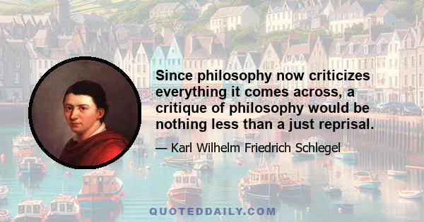 Since philosophy now criticizes everything it comes across, a critique of philosophy would be nothing less than a just reprisal.