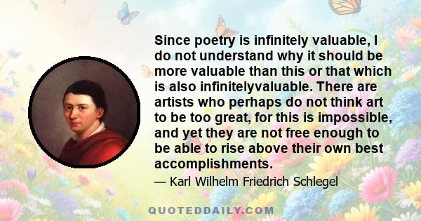 Since poetry is infinitely valuable, I do not understand why it should be more valuable than this or that which is also infinitelyvaluable. There are artists who perhaps do not think art to be too great, for this is