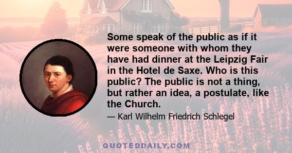 Some speak of the public as if it were someone with whom they have had dinner at the Leipzig Fair in the Hotel de Saxe. Who is this public? The public is not a thing, but rather an idea, a postulate, like the Church.