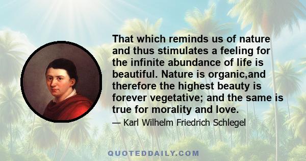 That which reminds us of nature and thus stimulates a feeling for the infinite abundance of life is beautiful. Nature is organic,and therefore the highest beauty is forever vegetative; and the same is true for morality