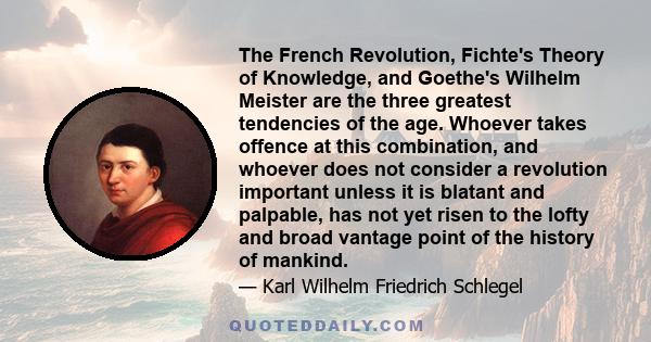 The French Revolution, Fichte's Theory of Knowledge, and Goethe's Wilhelm Meister are the three greatest tendencies of the age. Whoever takes offence at this combination, and whoever does not consider a revolution