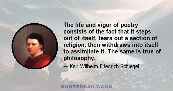 The life and vigor of poetry consists of the fact that it steps out of itself, tears out a section of religion, then withdraws into itself to assimilate it. The same is true of philosophy.