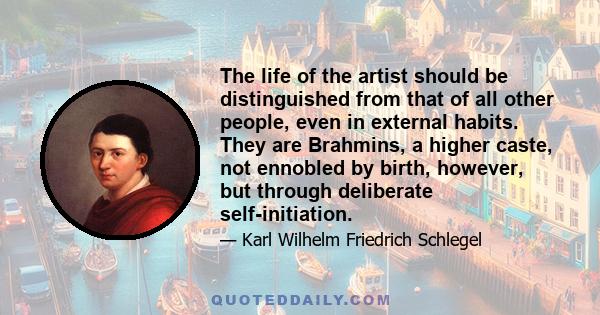 The life of the artist should be distinguished from that of all other people, even in external habits. They are Brahmins, a higher caste, not ennobled by birth, however, but through deliberate self-initiation.