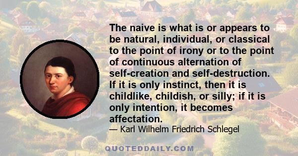 The naive is what is or appears to be natural, individual, or classical to the point of irony or to the point of continuous alternation of self-creation and self-destruction. If it is only instinct, then it is