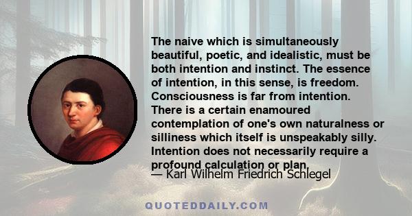 The naive which is simultaneously beautiful, poetic, and idealistic, must be both intention and instinct. The essence of intention, in this sense, is freedom. Consciousness is far from intention. There is a certain