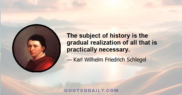 The subject of history is the gradual realization of all that is practically necessary.