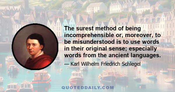 The surest method of being incomprehensible or, moreover, to be misunderstood is to use words in their original sense; especially words from the ancient languages.