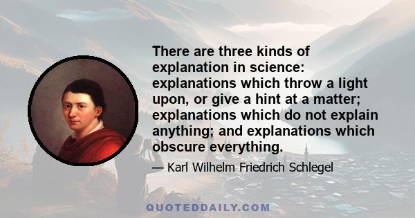 There are three kinds of explanation in science: explanations which throw a light upon, or give a hint at a matter; explanations which do not explain anything; and explanations which obscure everything.