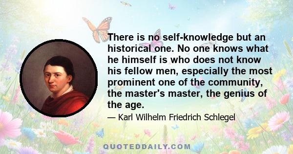 There is no self-knowledge but an historical one. No one knows what he himself is who does not know his fellow men, especially the most prominent one of the community, the master's master, the genius of the age.