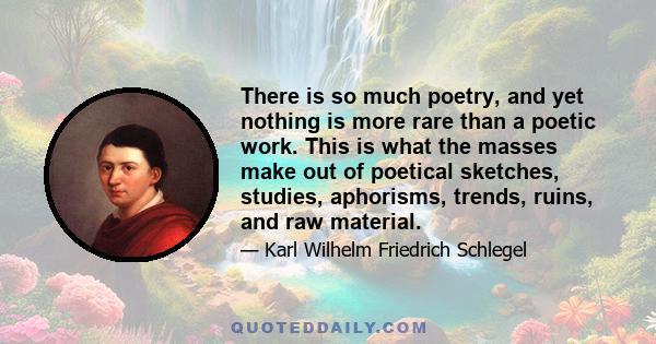 There is so much poetry, and yet nothing is more rare than a poetic work. This is what the masses make out of poetical sketches, studies, aphorisms, trends, ruins, and raw material.