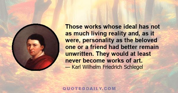 Those works whose ideal has not as much living reality and, as it were, personality as the beloved one or a friend had better remain unwritten. They would at least never become works of art.