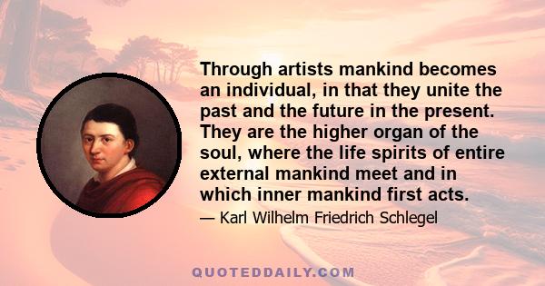 Through artists mankind becomes an individual, in that they unite the past and the future in the present. They are the higher organ of the soul, where the life spirits of entire external mankind meet and in which inner