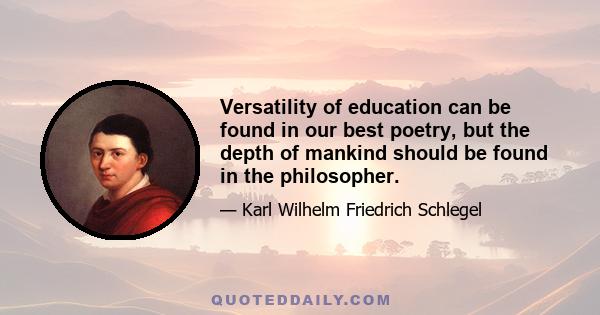 Versatility of education can be found in our best poetry, but the depth of mankind should be found in the philosopher.