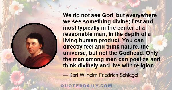 We do not see God, but everywhere we see something divine; first and most typically in the center of a reasonable man, in the depth of a living human product. You can directly feel and think nature, the universe, but