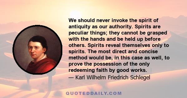 We should never invoke the spirit of antiquity as our authority. Spirits are peculiar things; they cannot be grasped with the hands and be held up before others. Spirits reveal themselves only to spirits. The most