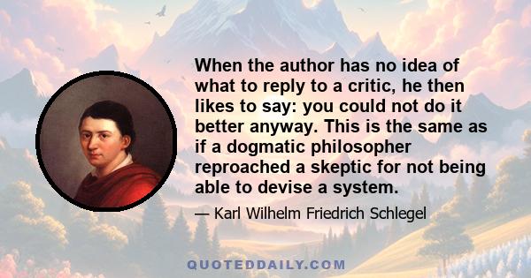 When the author has no idea of what to reply to a critic, he then likes to say: you could not do it better anyway. This is the same as if a dogmatic philosopher reproached a skeptic for not being able to devise a system.