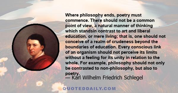 Where philosophy ends, poetry must commence. There should not be a common point of view, a natural manner of thinking which standsin contrast to art and liberal education, or mere living; that is, one should not