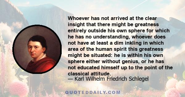 Whoever has not arrived at the clear insight that there might be greatness entirely outside his own sphere for which he has no understanding, whoever does not have at least a dim inkling in which area of the human