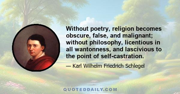 Without poetry, religion becomes obscure, false, and malignant; without philosophy, licentious in all wantonness, and lascivious to the point of self-castration.