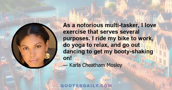 As a notorious multi-tasker, I love exercise that serves several purposes. I ride my bike to work, do yoga to relax, and go out dancing to get my booty-shaking on!