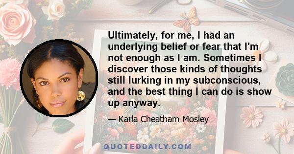 Ultimately, for me, I had an underlying belief or fear that I'm not enough as I am. Sometimes I discover those kinds of thoughts still lurking in my subconscious, and the best thing I can do is show up anyway.