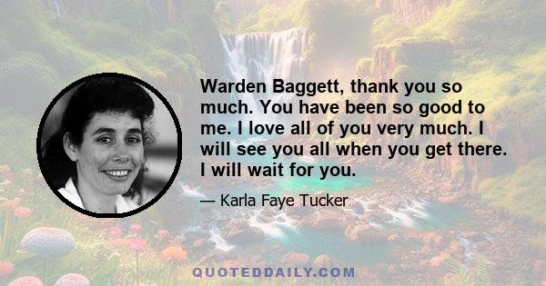 Warden Baggett, thank you so much. You have been so good to me. I love all of you very much. I will see you all when you get there. I will wait for you.