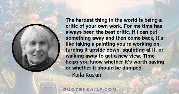 The hardest thing in the world is being a critic of your own work. For me time has always been the best critic. If I can put something away and then come back, it's like taking a painting you're working on, turning it