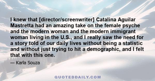 I knew that [director/screenwriter] Catalina Aguilar Mastretta had an amazing take on the female psyche and the modern woman and the modern immigrant woman living in the U.S., and I really saw the need for a story told