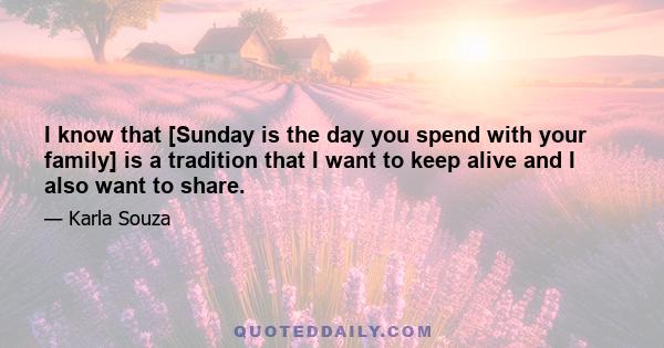 I know that [Sunday is the day you spend with your family] is a tradition that I want to keep alive and I also want to share.