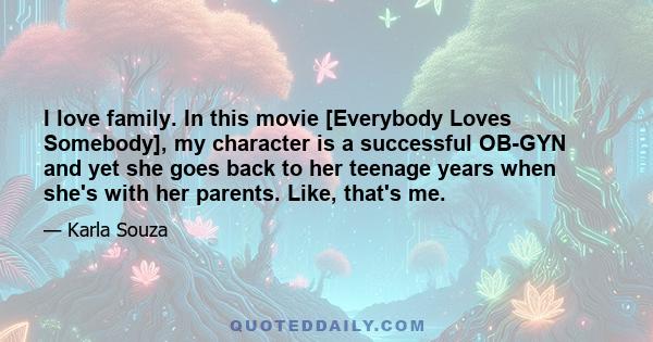 I love family. In this movie [Everybody Loves Somebody], my character is a successful OB-GYN and yet she goes back to her teenage years when she's with her parents. Like, that's me.