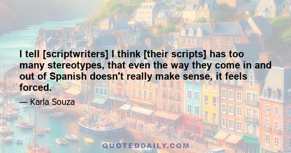 I tell [scriptwriters] I think [their scripts] has too many stereotypes, that even the way they come in and out of Spanish doesn't really make sense, it feels forced.