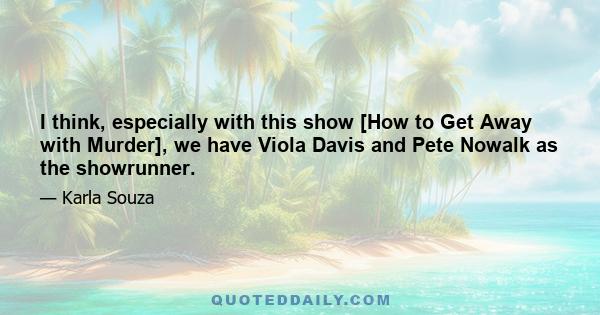 I think, especially with this show [How to Get Away with Murder], we have Viola Davis and Pete Nowalk as the showrunner.