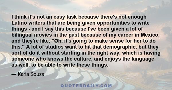 I think it's not an easy task because there's not enough Latino writers that are being given opportunities to write things - and I say this because I've been given a lot of bilingual movies in the past because of my