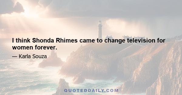 I think Shonda Rhimes came to change television for women forever.