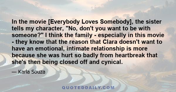 In the movie [Everybody Loves Somebody], the sister tells my character, No, don't you want to be with someone? I think the family - especially in this movie - they know that the reason that Clara doesn't want to have an 