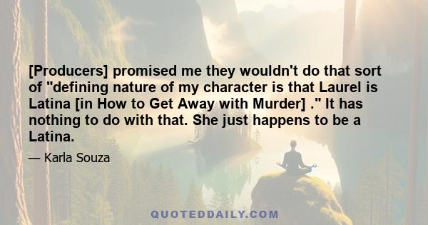 [Producers] promised me they wouldn't do that sort of defining nature of my character is that Laurel is Latina [in How to Get Away with Murder] . It has nothing to do with that. She just happens to be a Latina.