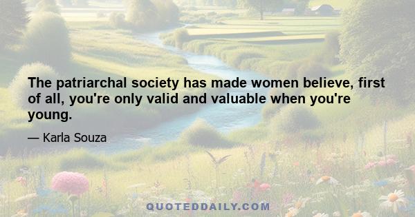 The patriarchal society has made women believe, first of all, you're only valid and valuable when you're young.