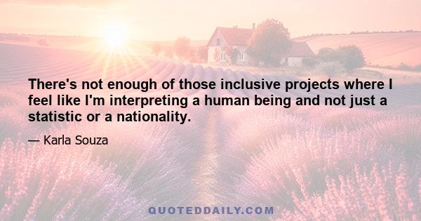 There's not enough of those inclusive projects where I feel like I'm interpreting a human being and not just a statistic or a nationality.