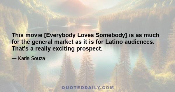 This movie [Everybody Loves Somebody] is as much for the general market as it is for Latino audiences. That's a really exciting prospect.