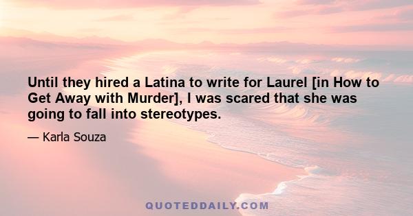 Until they hired a Latina to write for Laurel [in How to Get Away with Murder], I was scared that she was going to fall into stereotypes.