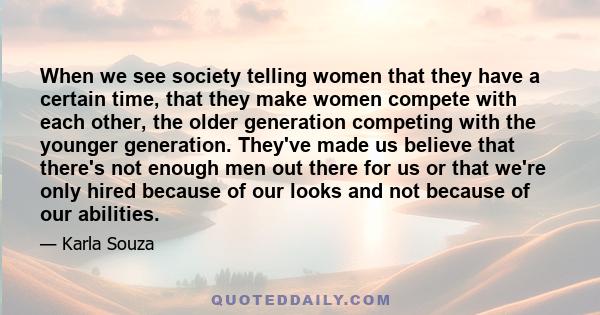 When we see society telling women that they have a certain time, that they make women compete with each other, the older generation competing with the younger generation. They've made us believe that there's not enough