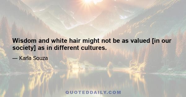 Wisdom and white hair might not be as valued [in our society] as in different cultures.